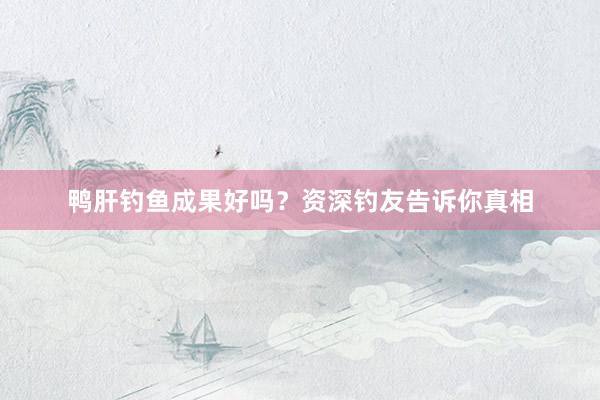 鸭肝钓鱼成果好吗？资深钓友告诉你真相