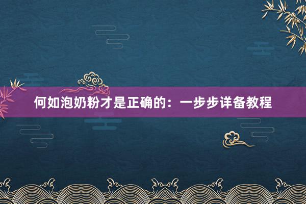 何如泡奶粉才是正确的：一步步详备教程