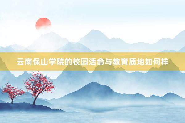 云南保山学院的校园活命与教育质地如何样