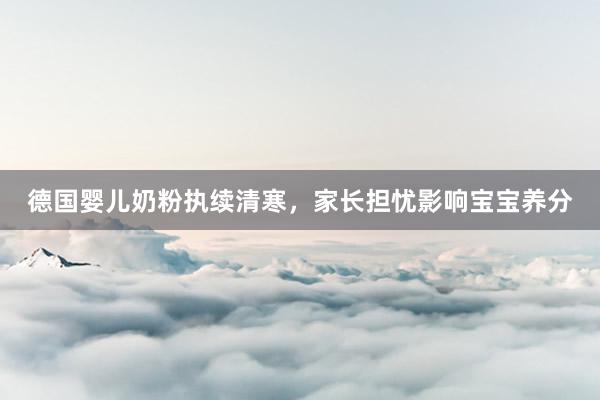 德国婴儿奶粉执续清寒，家长担忧影响宝宝养分