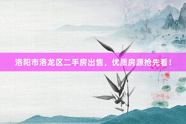洛阳市洛龙区二手房出售，优质房源抢先看！