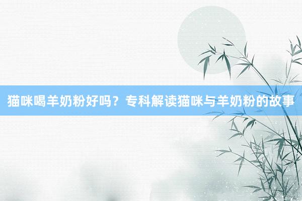 猫咪喝羊奶粉好吗？专科解读猫咪与羊奶粉的故事